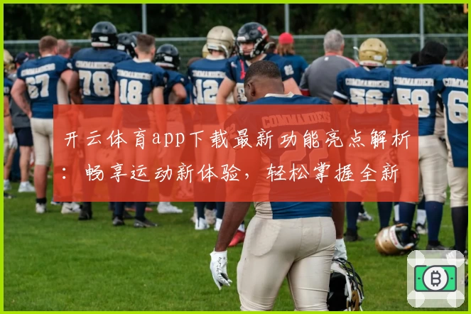 开云体育app下载最新功能亮点解析：畅享运动新体验，轻松掌握全新玩法
