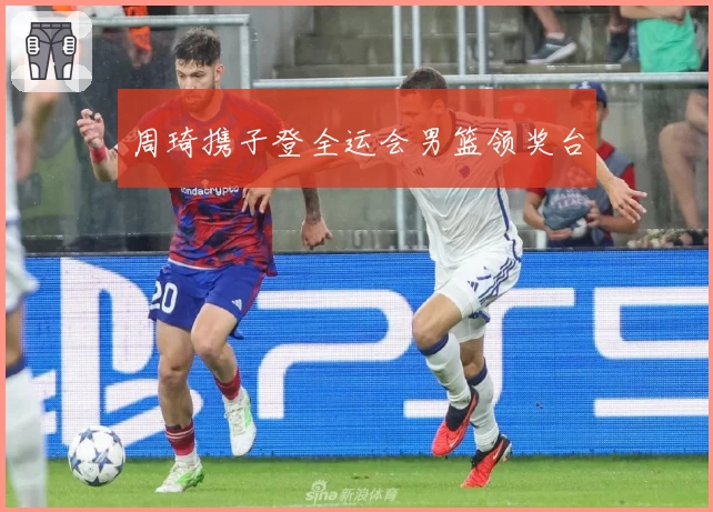 周琦携子登全运会男篮领奖台