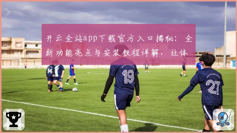开云全站app下载官方入口揭秘：全新功能亮点与安装教程详解，让体验更加便捷