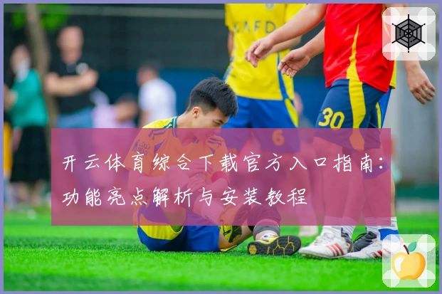 开云体育综合下载官方入口指南：功能亮点解析与安装教程