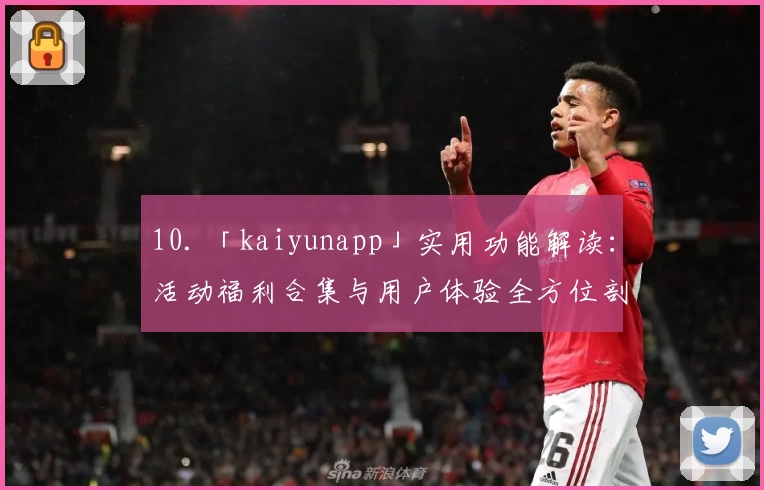 10. 「kaiyunapp」实用功能解读：活动福利合集与用户体验全方位剖析