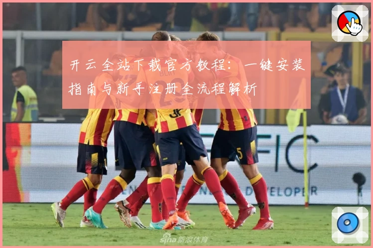 开云全站下载官方教程:一键安装指南与新手注册全流程解析