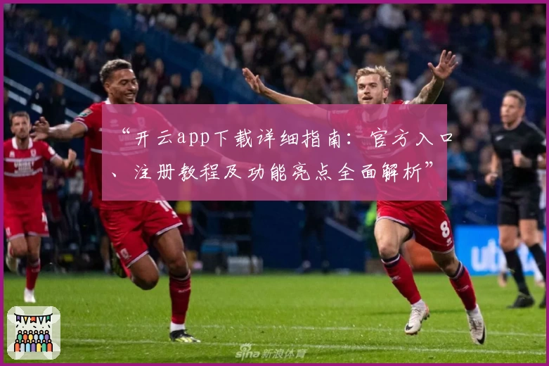 “开云app下载详细指南:官方入口、注册教程及功能亮点全面解析”