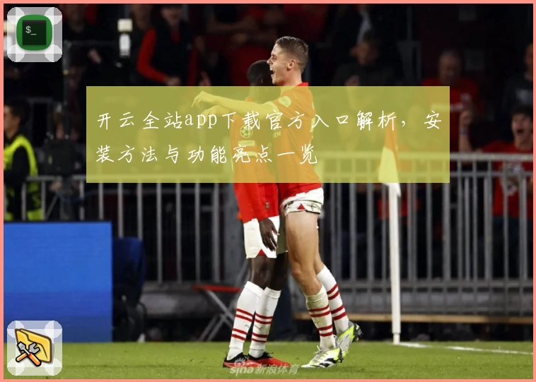 开云全站app下载官方入口解析，安装方法与功能亮点一览