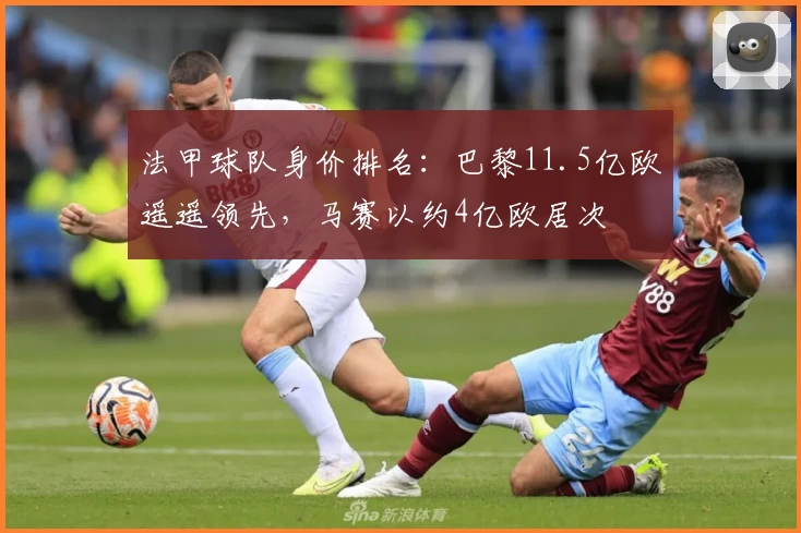 法甲球队身价排名：巴黎11.5亿欧遥遥领先，马赛以约4亿欧居次