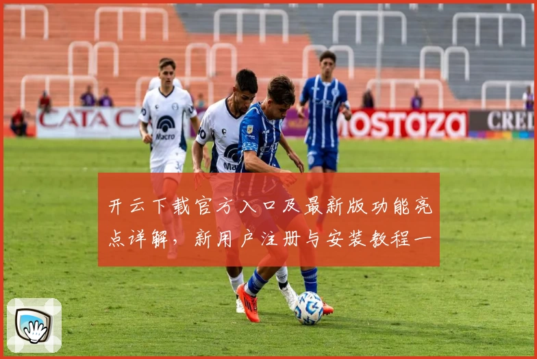 开云下载官方入口及最新版功能亮点详解，新用户注册与安装教程一文搞定