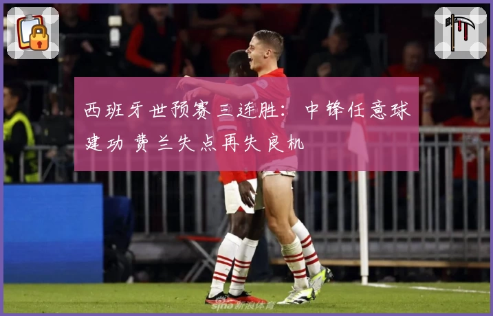 西班牙世预赛三连胜：中锋任意球建功 费兰失点再失良机