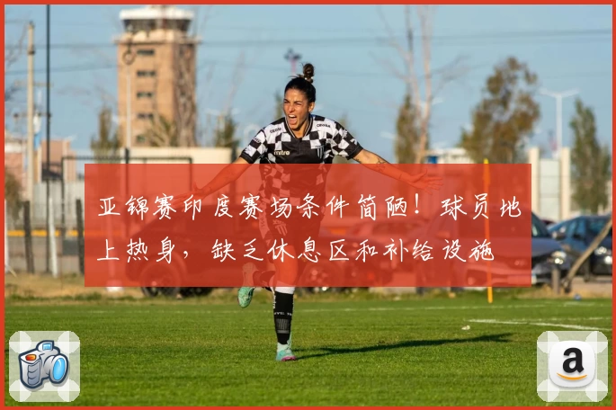 亚锦赛印度赛场条件简陋！球员地上热身，缺乏休息区和补给设施