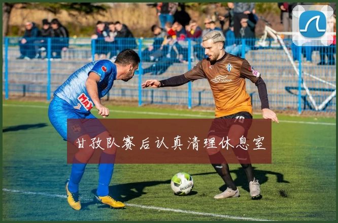 甘孜队赛后认真清理休息室