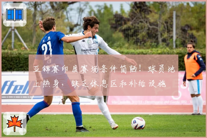 亚锦赛印度赛场条件简陋！球员地上热身，缺乏休息区和补给设施