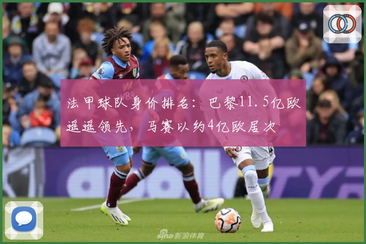 法甲球队身价排名：巴黎11.5亿欧遥遥领先，马赛以约4亿欧居次