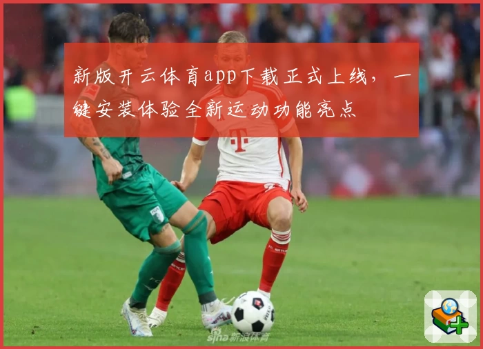 新版开云体育app下载正式上线，一键安装体验全新运动功能亮点