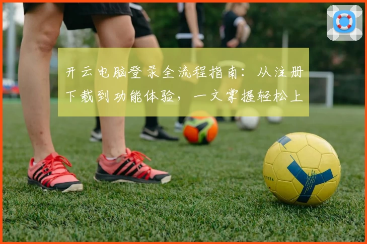 开云电脑登录全流程指南：从注册下载到功能体验，一文掌握轻松上手