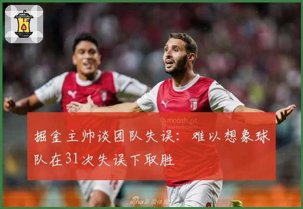 掘金主帅谈团队失误：难以想象球队在31次失误下取胜