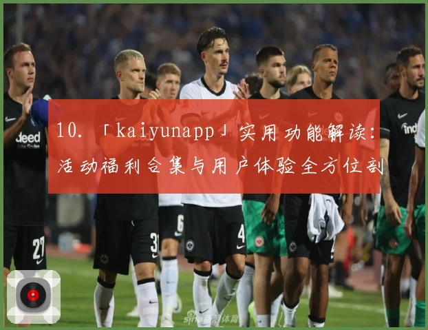 10. 「kaiyunapp」实用功能解读：活动福利合集与用户体验全方位剖析