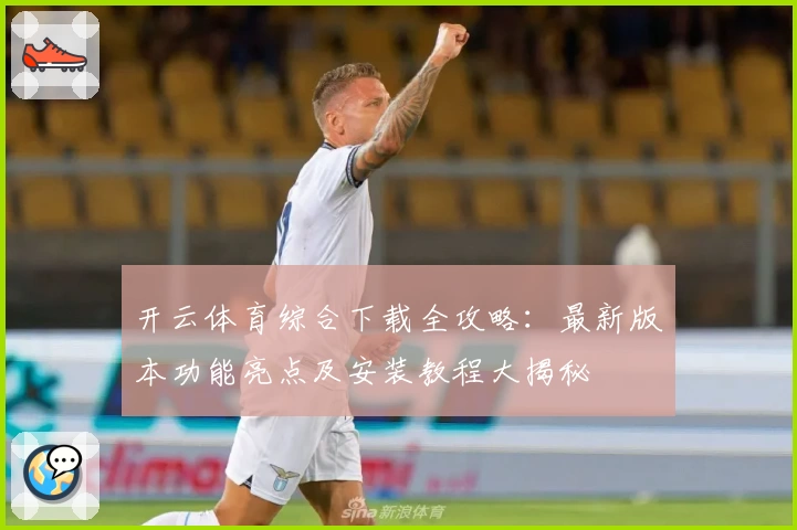 开云体育综合下载全攻略：最新版本功能亮点及安装教程大揭秘