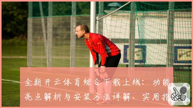 全新开云体育综合下载上线：功能亮点解析与安装方法详解，实用指南一步到位