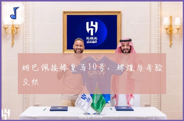 姆巴佩接棒皇马10号,辉煌与考验交织