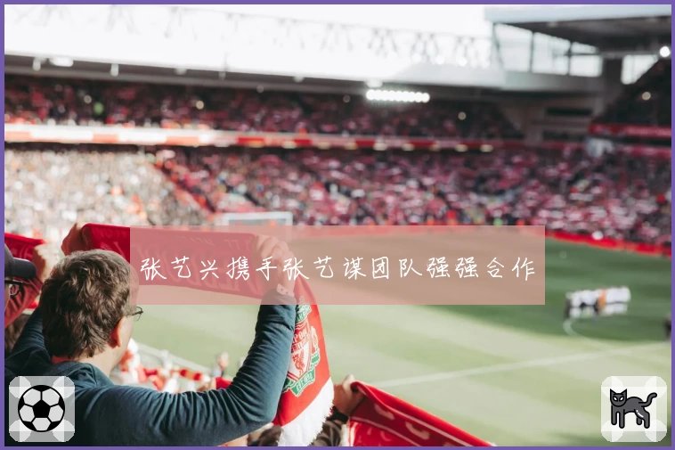 张艺兴携手张艺谋团队强强合作