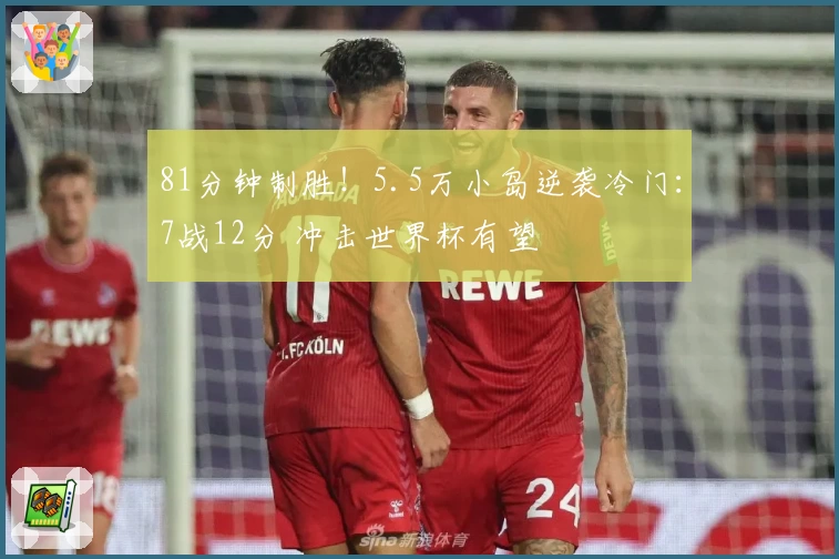 81分钟制胜！5.5万小岛逆袭冷门：7战12分 冲击世界杯有望