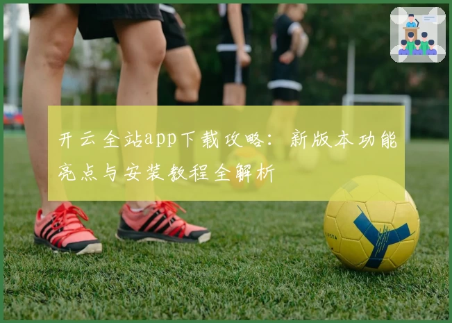 开云全站app下载攻略：新版本功能亮点与安装教程全解析