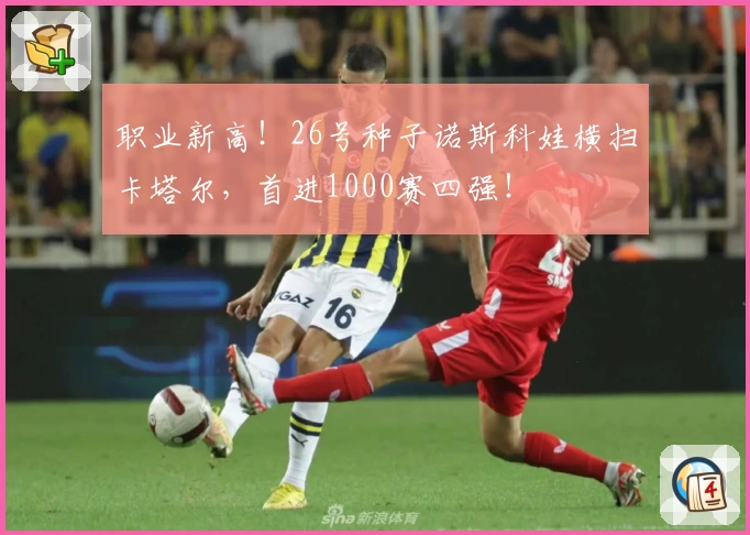 职业新高！26号种子诺斯科娃横扫卡塔尔，首进1000赛四强！