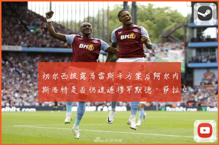 切尔西披露马雷斯卡方案后阿尔内斯洛特是否仍追逐穆罕默德·萨拉赫