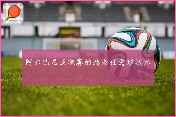 阿尔巴尼亚联赛的精彩任意球战术