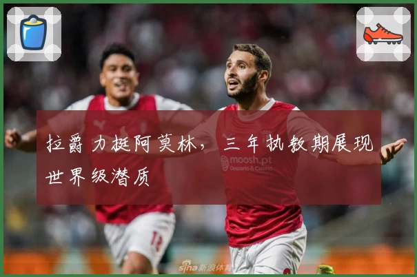 拉爵力挺阿莫林，三年执教期展现世界级潜质