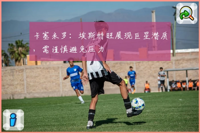 卡塞米罗:埃斯特旺展现巨星潜质,需谨慎避免压力