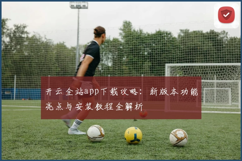 开云全站app下载攻略：新版本功能亮点与安装教程全解析