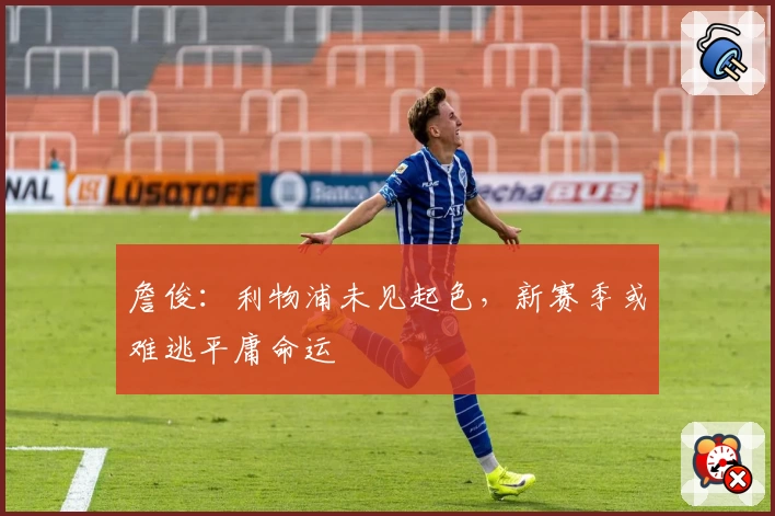 詹俊：利物浦未见起色，新赛季或难逃平庸命运