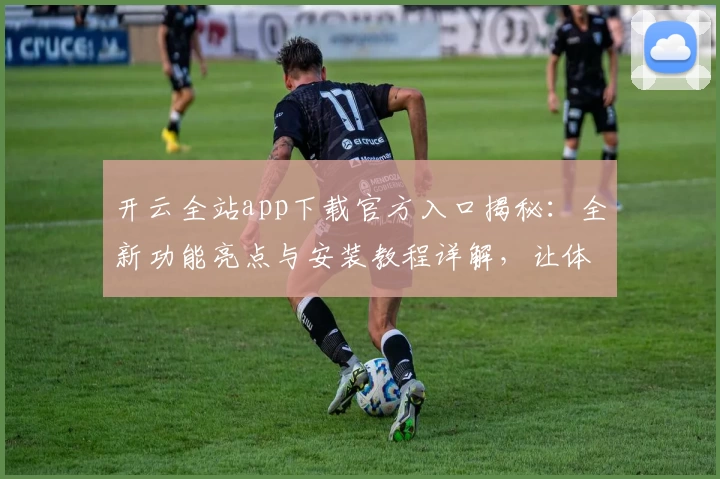 开云全站app下载官方入口揭秘：全新功能亮点与安装教程详解，让体验更加便捷