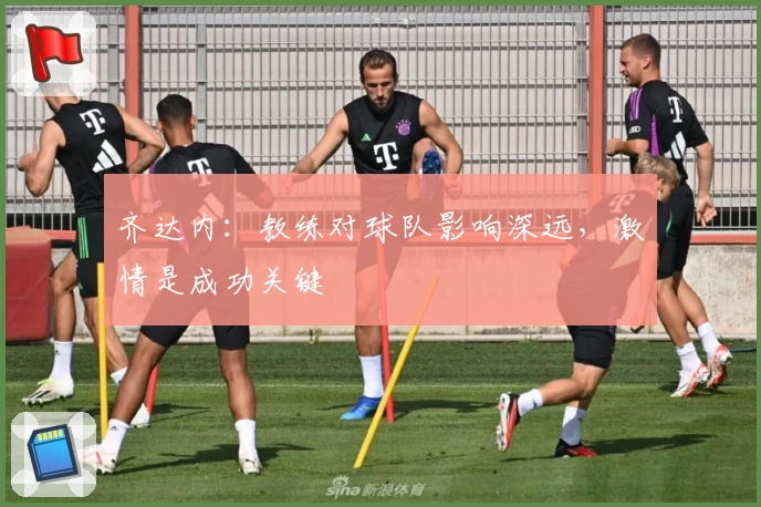 齐达内：教练对球队影响深远，激情是成功关键