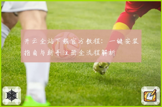 开云全站下载官方教程：一键安装指南与新手注册全流程解析