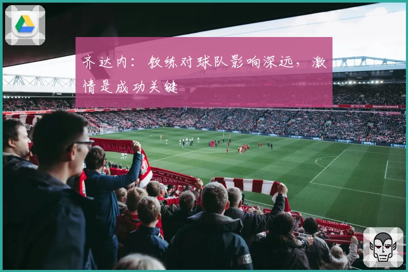 齐达内:教练对球队影响深远,激情是成功关键