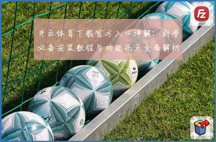 开云体育下载官方入口详解：新手必备安装教程与功能亮点全面解析