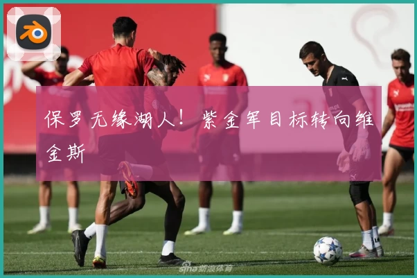 保罗无缘湖人！紫金军目标转向维金斯