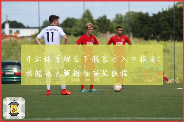 开云体育综合下载官方入口指南:功能亮点解析与安装教程