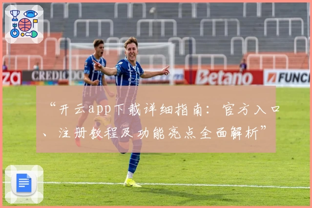“开云app下载详细指南：官方入口、注册教程及功能亮点全面解析”