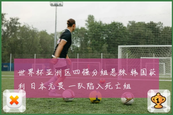 世界杯亚洲区四强分组悬殊 韩国获利 日本无畏 一队陷入死亡组