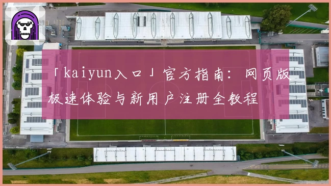 「kaiyun入口」官方指南:网页版极速体验与新用户注册全教程